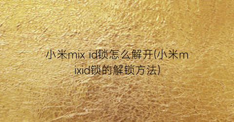 “小米mixid锁怎么解开(小米mixid锁的解锁方法)